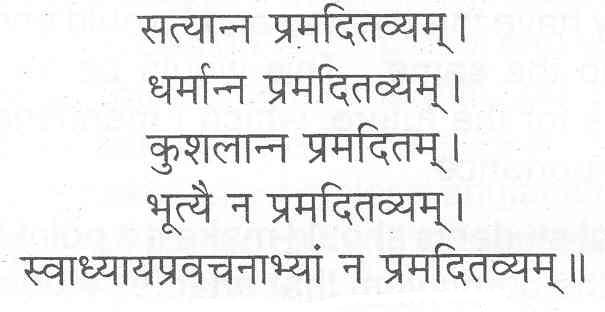 सत्यान्न प्रमदितव्यम् । धर्मान्न प्रमदितव्यम् । कुशलान्न प्रमदितम्। भूत्यै न प्रमदितव्यम् । स्वाध्यायप्रवचनाभ्यां न प्रमदितव्यम् ॥